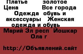 Платье Luna  золотое  › Цена ­ 6 500 - Все города Одежда, обувь и аксессуары » Женская одежда и обувь   . Марий Эл респ.,Йошкар-Ола г.